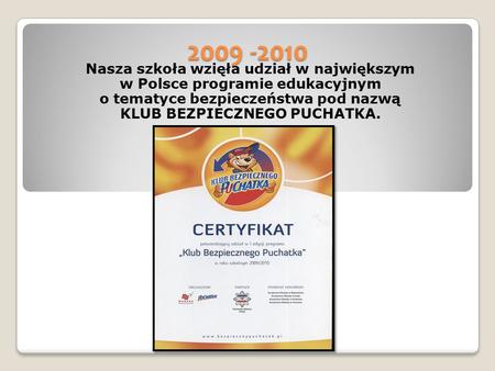 2009 -2010 Nasza szkoła wzięła udział w największym w Polsce programie edukacyjnym o tematyce bezpieczeństwa pod nazwą KLUB BEZPIECZNEGO PUCHATKA.