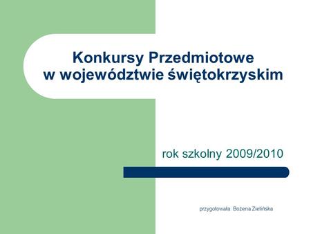 Konkursy Przedmiotowe w województwie świętokrzyskim rok szkolny 2009/2010 przygotowała: Bożena Zielińska.