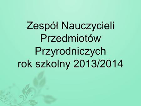 Zespół Nauczycieli Przedmiotów Przyrodniczych rok szkolny 2013/2014.