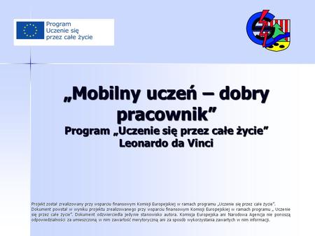 „Mobilny uczeń – dobry pracownik” Program „Uczenie się przez całe życie” Leonardo da Vinci Projekt został zrealizowany przy wsparciu finansowym Komisji.