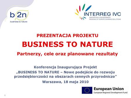 1 Konferencja Inaugurująca Projekt „BUSINESS TO NATURE – Nowe podejście do rozwoju przedsiębiorczości na obszarach cennych przyrodniczo” Warszawa, 18 maja.