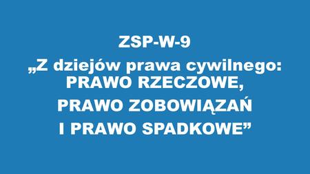 ZSP-W-9 „Z dziejów prawa cywilnego: PRAWO RZECZOWE, PRAWO ZOBOWIĄZAŃ I PRAWO SPADKOWE”