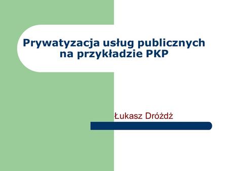 Prywatyzacja usług publicznych na przykładzie PKP Łukasz Dróżdż.