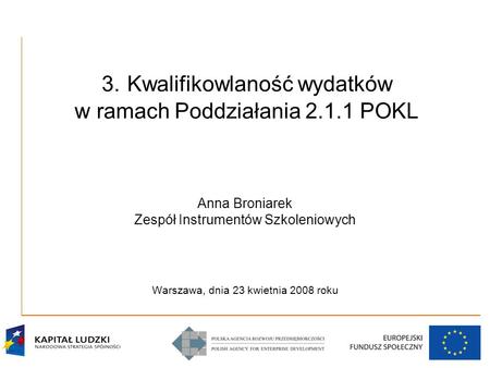 3. Kwalifikowlaność wydatków w ramach Poddziałania 2.1.1 POKL Anna Broniarek Zespół Instrumentów Szkoleniowych Warszawa, dnia 23 kwietnia 2008 roku.