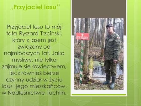 ,, Przyjaciel lasu ’’ Przyjaciel lasu to mój tata Ryszard Trzciński, który z lasem jest związany od najmłodszych lat. Jako myśliwy, nie tylko zajmuje się.