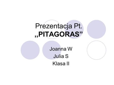 Prezentacja Pt.,,PITAGORAS” Joanna W Julia S Klasa II.