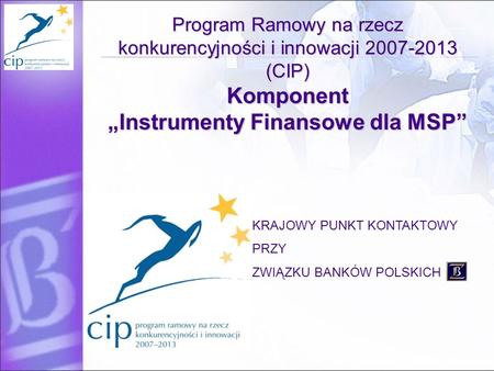 Program Ramowy na rzecz konkurencyjności i innowacji 2007-2013 (CIP) Komponent „Instrumenty Finansowe dla MSP” KRAJOWY PUNKT KONTAKTOWY PRZY ZWIĄZKU BANKÓW.