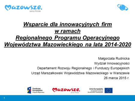 Wsparcie dla innowacyjnych firm w ramach Regionalnego Programu Operacyjnego Województwa Mazowieckiego na lata 2014-2020 Małgorzata Rudnicka Wydział Innowacyjności.