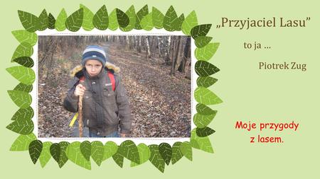 „Przyjaciel Lasu” to ja … Piotrek Zug Moje przygody z lasem.