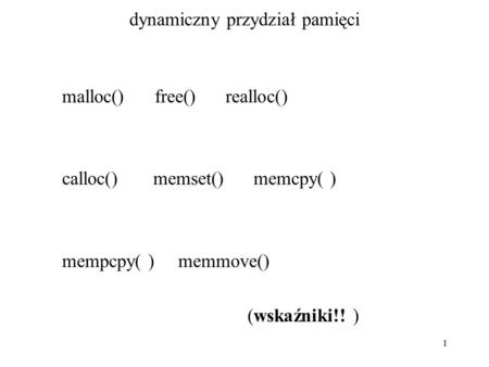 1 dynamiczny przydział pamięci malloc() free() realloc() calloc() memset() memcpy( ) mempcpy( ) memmove() (wskaźniki!! )