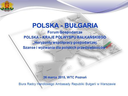 POLSKA - BUŁGARIA Forum Gospodarcze POLSKA – KRAJE PÓŁWYSPU BAŁKAŃSKIEGO „Horyzonty współpracy gospodarczej. Szanse i wyzwania dla polskich przedsiębiorców
