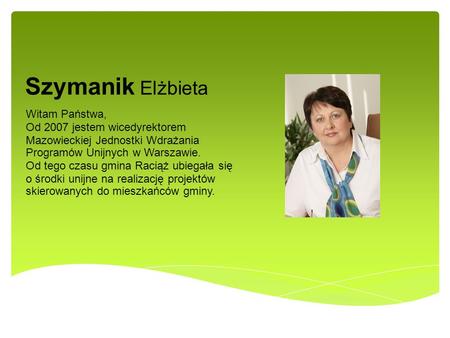 Szymanik Elżbieta Witam Państwa, Od 2007 jestem wicedyrektorem Mazowieckiej Jednostki Wdrażania Programów Unijnych w Warszawie. Od tego czasu gmina Raciąż.