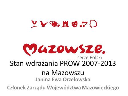 Stan wdrażania PROW 2007-2013 na Mazowszu Janina Ewa Orzełowska Członek Zarządu Województwa Mazowieckiego.