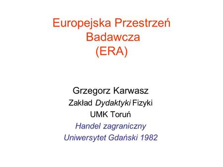 Europejska Przestrzeń Badawcza (ERA) Grzegorz Karwasz Zakład Dydaktyki Fizyki UMK Toruń Handel zagraniczny Uniwersytet Gdański 1982.
