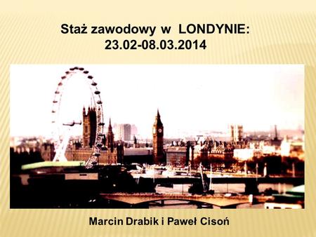 Staż zawodowy w LONDYNIE: 23.02-08.03.2014 Marcin Drabik i Paweł Cisoń.