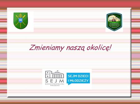 Zmieniamy naszą okolicę!. XXI Sesja Sejmu Dzieci i Młodzieży Konkurs organizowany przez: Kancelarię Sejmu w porozumieniu z Fundacją Centrum Edukacji Obywatelskiej,