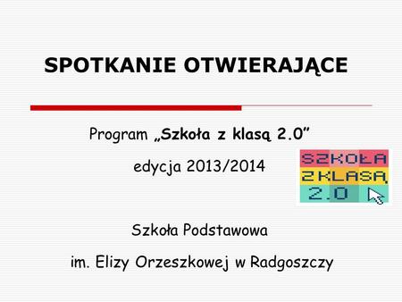SPOTKANIE OTWIERAJĄCE Program „Szkoła z klasą 2.0” edycja 2013/2014 Szkoła Podstawowa im. Elizy Orzeszkowej w Radgoszczy.
