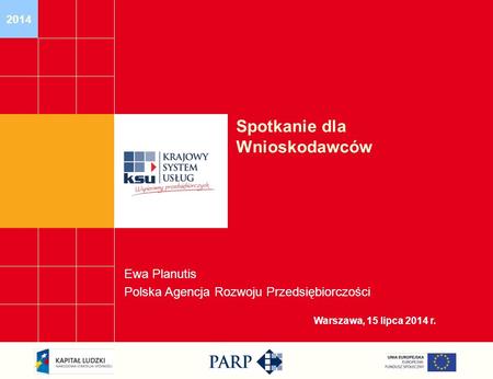 2014 Warszawa, 15 lipca 2014 r. Spotkanie dla Wnioskodawców Ewa Planutis Polska Agencja Rozwoju Przedsiębiorczości.