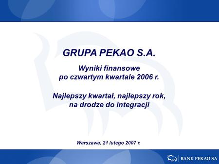 Warszawa, 21 lutego 2007 r. GRUPA PEKAO S.A. Wyniki finansowe po czwartym kwartale 2006 r. Najlepszy kwartał, najlepszy rok, na drodze do integracji.