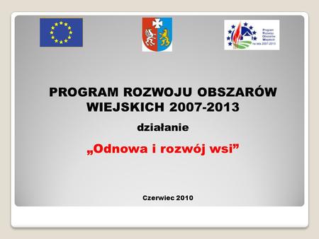 PROGRAM ROZWOJU OBSZARÓW WIEJSKICH 2007-2013 działanie „Odnowa i rozwój wsi” Czerwiec 2010.