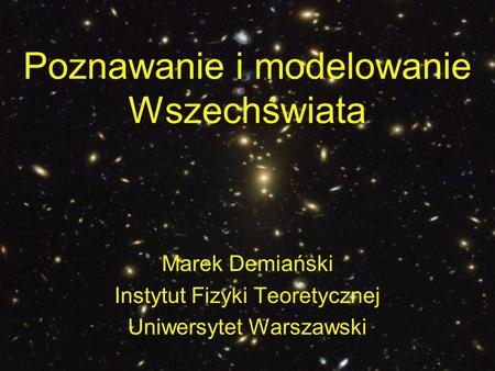 Poznawanie i modelowanie Wszechświata Marek Demiański Instytut Fizyki Teoretycznej Uniwersytet Warszawski.
