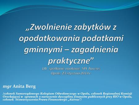 „Zwolnienie zabytków z opodatkowania podatkami gminnymi – zagadnienia praktyczne” LIV spotkanie naukowe SPF Aureus Opole, 23 stycznia 2014 r. mgr Anita.
