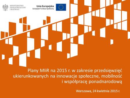 Warszawa, 24 kwietnia 2015 r. Plany MIiR na 2015 r. w zakresie przedsięwzięć ukierunkowanych na innowacje społeczne, mobilność i współpracę ponadnarodową.