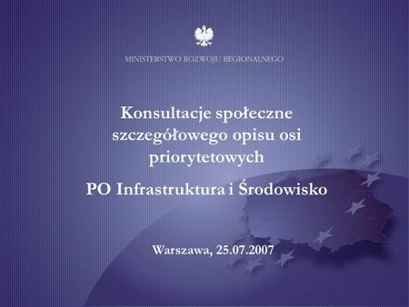 Konsultacje społeczne szczegółowego opisu osi priorytetowych PO Infrastruktura i Środowisko Warszawa, 25.07.2007.