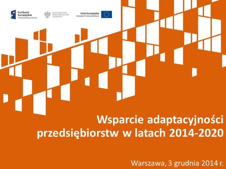 Warszawa, 3 grudnia 2014 r. Wsparcie adaptacyjności przedsiębiorstw w latach 2014-2020.