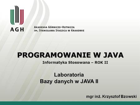 PROGRAMOWANIE W JAVA Informatyka Stosowana – ROK II Laboratoria Bazy danych w JAVA II mgr inż. Krzysztof Bzowski.