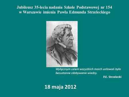 Jubileusz 35-lecia nadania Szkole Podstawowej nr 154 w Warszawie imienia Pawła Edmunda Strzeleckiego Wyłącznym celem wszystkich moich usiłowań było bezustanne.