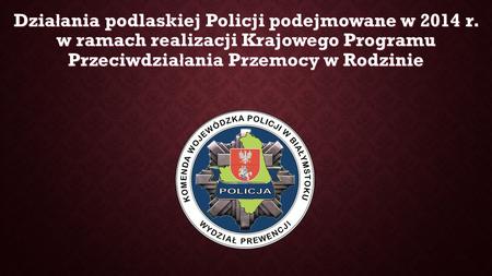 Dzia ł ania podlaskiej Policji podejmowane w 2014 r. w ramach realizacji Krajowego Programu Przeciwdzia ł ania Przemocy w Rodzinie.