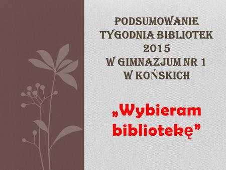 „Wybieram bibliotek ę ” PODSUMOWANIE TYGODNIA BIBLIOTEK 2015 W GIMNAZJUM NR 1 W KO Ń SKICH.