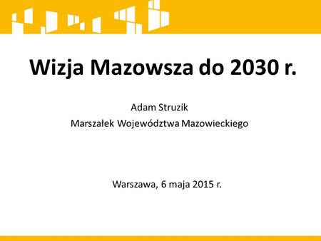 Wizja Mazowsza do 2030 r. Adam Struzik Marszałek Województwa Mazowieckiego Warszawa, 6 maja 2015 r.