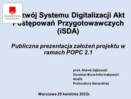 Rozwój Systemu Digitalizacji Akt Postępowań Przygotowawczych (iSDA) Publiczna prezentacja założeń projektu w ramach POPC 2.1 prok. Marek Zajkowski Dyrektor.