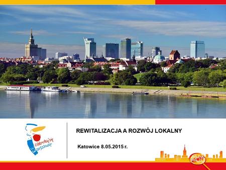 REWITALIZACJA A ROZWÓJ LOKALNY Katowice 8.05.2015 r. Katowice 8.05.2015 r.
