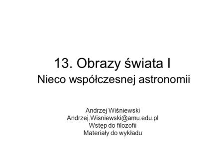 13. Obrazy świata I Nieco współczesnej astronomii Andrzej Wiśniewski Wstęp do filozofii Materiały do wykładu.