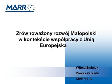 Zrównoważony rozwój Małopolski w kontekście współpracy z Unią Europejską Witold Śmiałek Prezes Zarządu MARR S.A.