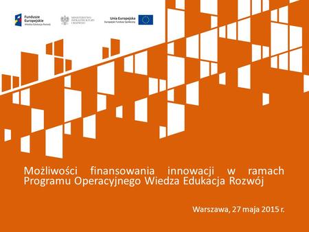 Możliwości finansowania innowacji w ramach Programu Operacyjnego Wiedza Edukacja Rozwój Warszawa, 27 maja 2015 r.