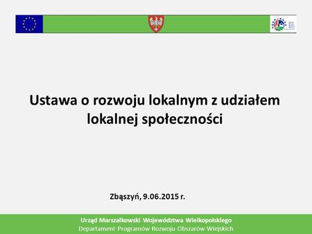 Ustawa o rozwoju lokalnym z udziałem lokalnej społeczności Zbąszyń, 9.06.2015 r. Urząd Marszałkowski Województwa Wielkopolskiego Departament Programów.