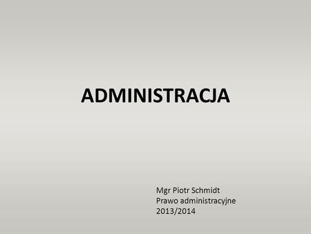 ADMINISTRACJA Mgr Piotr Schmidt Prawo administracyjne 2013/2014.