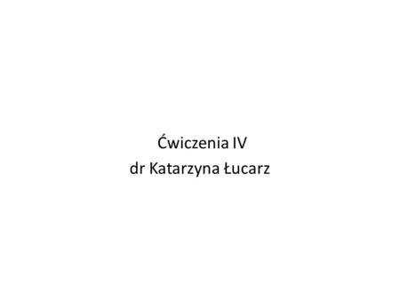 Ćwiczenia IV dr Katarzyna Łucarz
