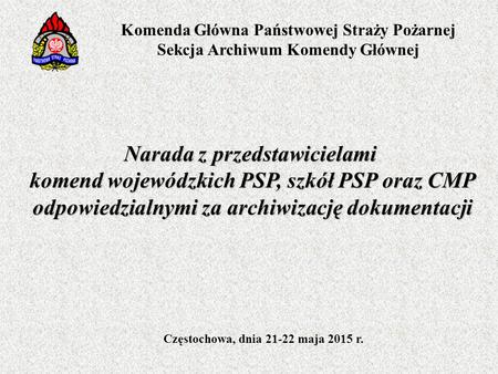 Narada z przedstawicielami komend wojewódzkich PSP, szkół PSP oraz CMP odpowiedzialnymi za archiwizację dokumentacji Częstochowa, dnia 21-22 maja 2015.