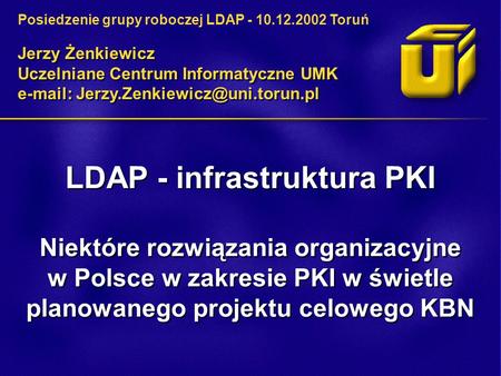 LDAP - infrastruktura PKI Niektóre rozwiązania organizacyjne w Polsce w zakresie PKI w świetle planowanego projektu celowego KBN Jerzy Żenkiewicz Uczelniane.