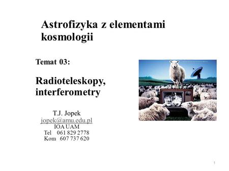 Astrofizyka z elementami kosmologii T.J. Jopek IOA UAM Tel 061 829 2778 Kom 607 737 620 Temat 03: Radioteleskopy, interferometry 1.