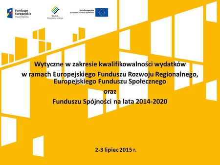 2-3 lipiec 2015 r. Wytyczne w zakresie kwalifikowalności wydatków w ramach Europejskiego Funduszu Rozwoju Regionalnego, Europejskiego Funduszu Społecznego.