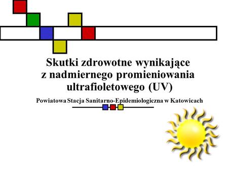 Skutki zdrowotne wynikające z nadmiernego promieniowania ultrafioletowego (UV) Powiatowa Stacja Sanitarno-Epidemiologiczna w Katowicach.