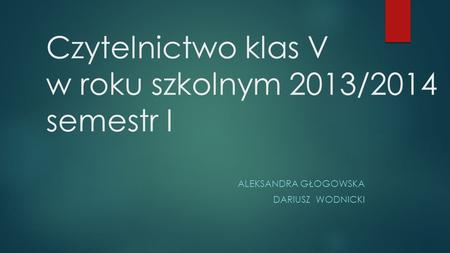 Czytelnictwo klas V w roku szkolnym 2013/2014 semestr I ALEKSANDRA GŁOGOWSKA DARIUSZ WODNICKI.