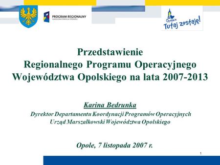 Urząd Marszałkowski Województwa Opolskiego 1 Przedstawienie Regionalnego Programu Operacyjnego Województwa Opolskiego na lata 2007-2013 Karina Bedrunka.