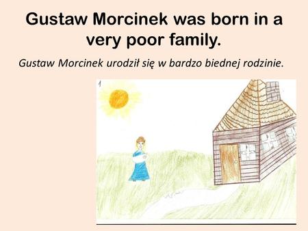 Gustaw Morcinek was born in a very poor family. Gustaw Morcinek urodził się w bardzo biednej rodzinie.